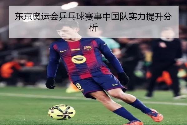 东京奥运会乒乓球赛事中国队实力提升分析