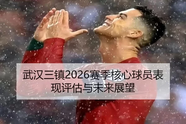 武汉三镇2026赛季核心球员表现评估与未来展望