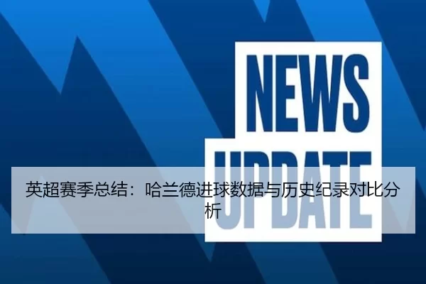 英超赛季总结：哈兰德进球数据与历史纪录对比分析