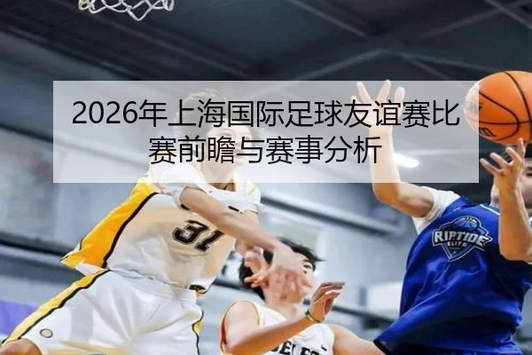 2026年上海国际足球友谊赛比赛前瞻与赛事分析