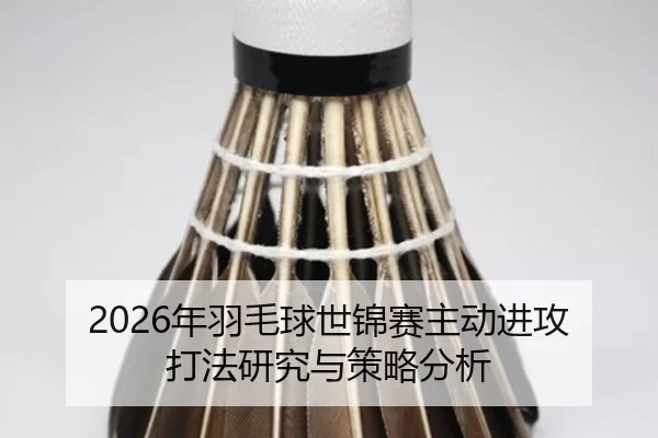2026年羽毛球世锦赛主动进攻打法研究与策略分析