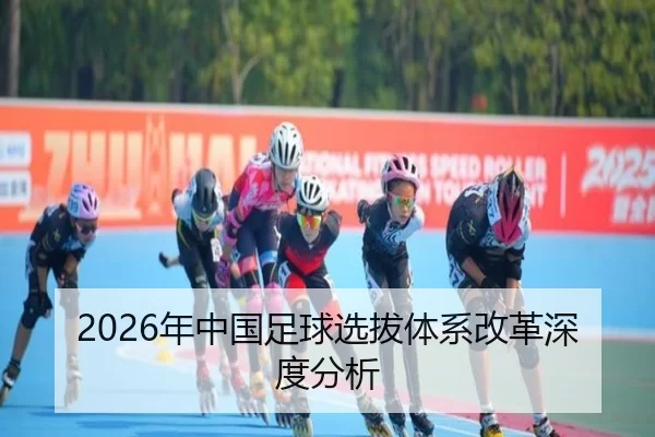 2026年中国足球选拔体系改革深度分析